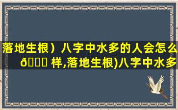 落地生根）八字中水多的人会怎么 🍁 样,落地生根)八字中水多的人会怎么样